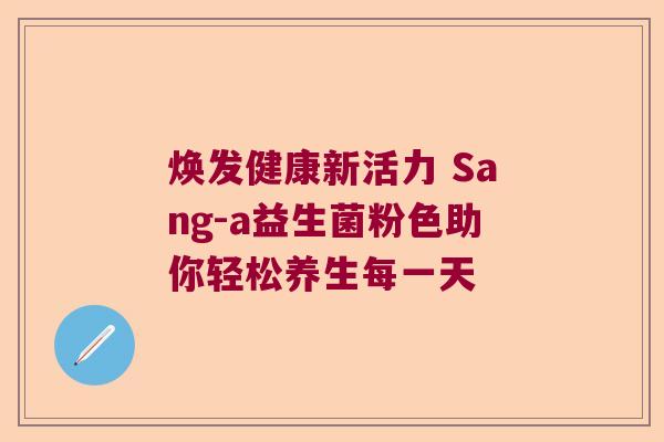 焕发健康新活力 Sang-a益生菌粉色助你轻松养生每一天