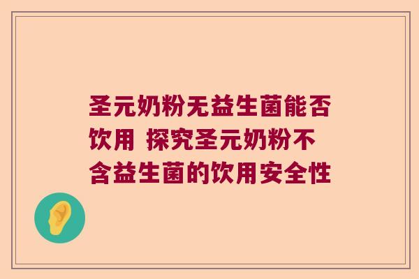 圣元奶粉无益生菌能否饮用 探究圣元奶粉不含益生菌的饮用安全性