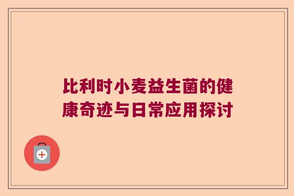 比利时小麦益生菌的健康奇迹与日常应用探讨 比利时小麦益生菌的健康奇迹与日常应用探讨