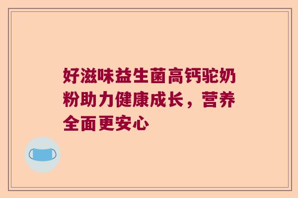好滋味益生菌高钙驼奶粉助力健康成长,营养全面更安心 好滋味益生菌高钙驼奶粉助力健康成长,营养全面更安心