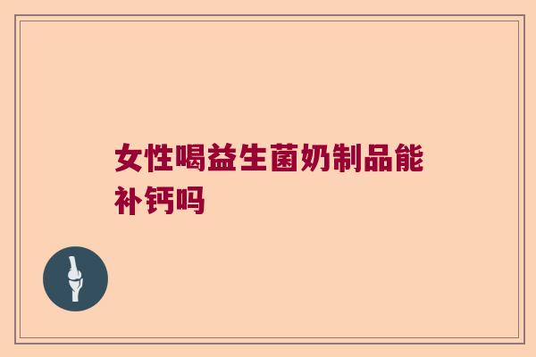 女性喝益生菌奶制品能补钙吗