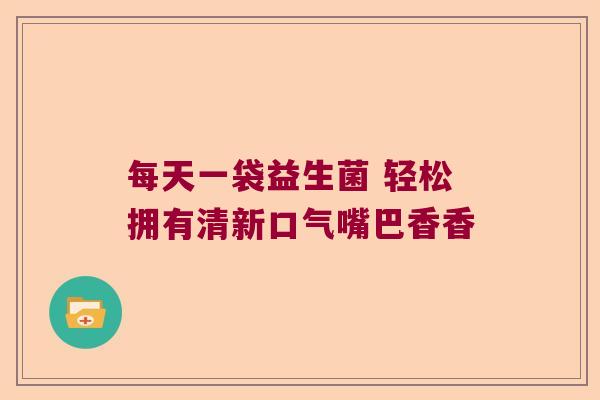 每天一袋益生菌 轻松拥有清新口气嘴巴香香