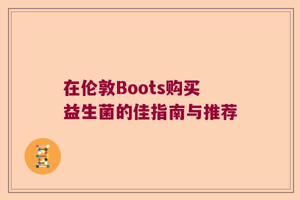 在伦敦Boots购买益生菌的佳指南与推荐 在伦敦Boots购买益生菌的佳指南与推荐