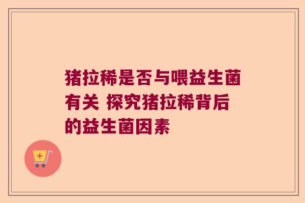 猪拉稀是否与喂益生菌有关 探究猪拉稀背后的益生菌因素