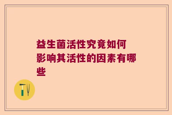 益生菌活性究竟如何 影响其活性的因素有哪些
