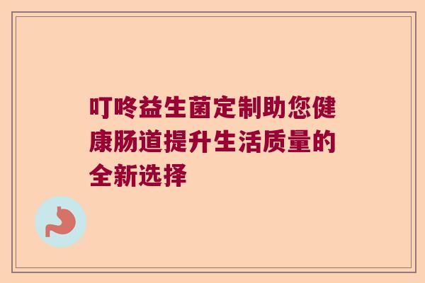 叮咚益生菌定制助您健康肠道提升生活质量的全新选择 叮咚益生菌定制助您健康肠道提升生活质量的全新选择