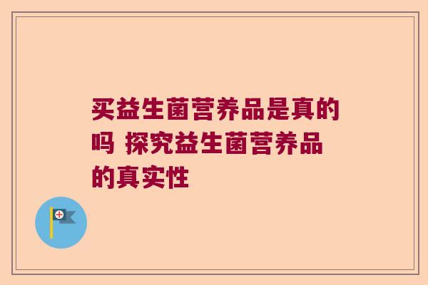 买益生菌营养品是真的吗 探究益生菌营养品的真实性