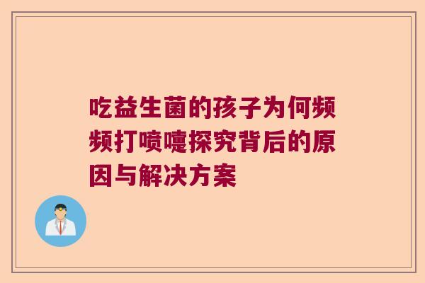 吃益生菌的孩子为何频频打喷嚏探究背后的原因与解决方案 吃益生菌的孩子为何频频打喷嚏探究背后的原因与解决方案