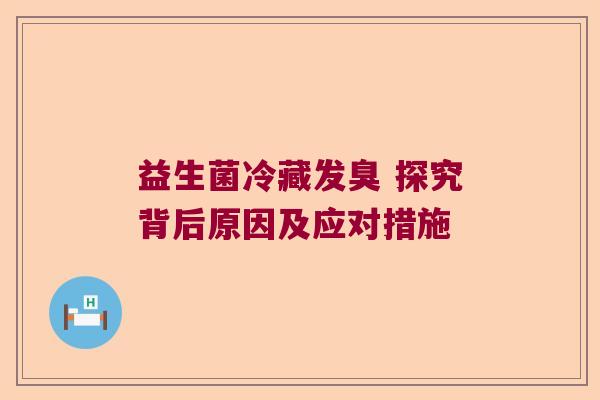 益生菌冷藏发臭 探究背后原因及应对措施