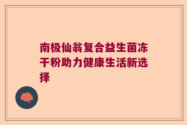 南极仙翁复合益生菌冻干粉助力健康生活新选择 南极仙翁复合益生菌冻干粉助力健康生活新选择