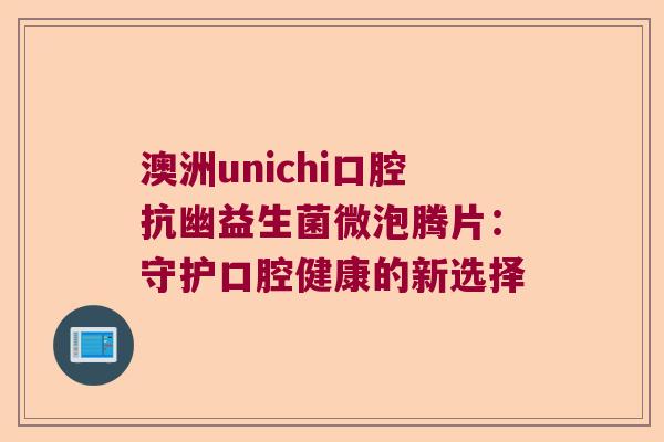 澳洲unichi口腔抗幽益生菌微泡腾片：守护口腔健康的新选择