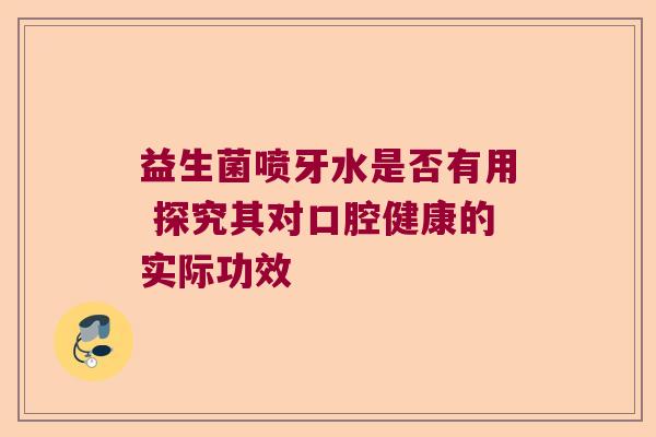 益生菌喷牙水是否有用 探究其对口腔健康的实际功效 益生菌喷牙水是否有用 探究其对口腔健康的实际功效