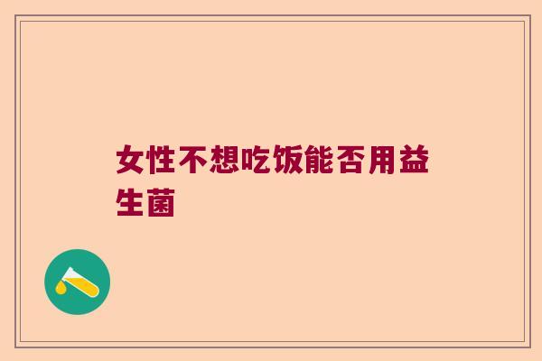女性不想吃饭能否用益生菌 女性不想吃饭能否用益生菌