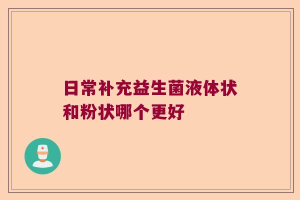 日常补充益生菌液体状和粉状哪个更好 日常补充益生菌液体状和粉状哪个更好