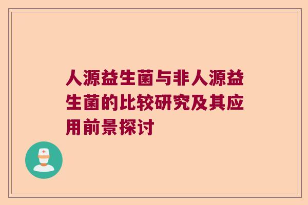 人源益生菌与非人源益生菌的比较研究及其应用前景探讨