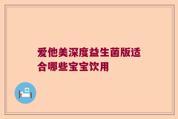 爱他美深度益生菌版适合哪些宝宝饮用