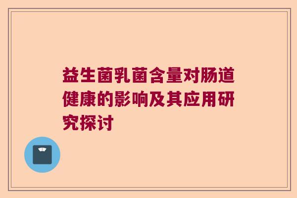 益生菌乳菌含量对肠道健康的影响及其应用研究探讨 益生菌乳菌含量对肠道健康的影响及其应用研究探讨