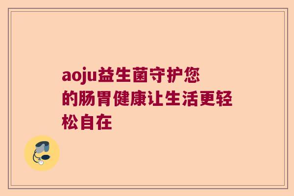 aoju益生菌守护您的肠胃健康让生活更轻松自在 aoju益生菌守护您的肠胃健康让生活更轻松自在
