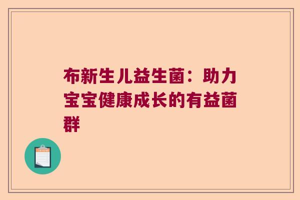 布新生儿益生菌:助力宝宝健康成长的有益菌群 布新生儿益生菌:助力宝宝健康成长的有益菌群
