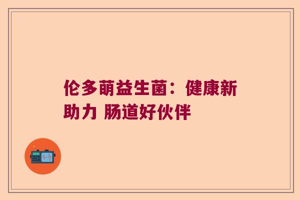 伦多萌益生菌:健康新助力 肠道好伙伴 伦多萌益生菌:健康新助力 肠道好伙伴