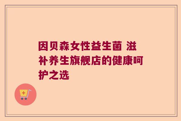 因贝森女性益生菌 滋补养生旗舰店的健康呵护之选 因贝森女性益生菌 滋补养生旗舰店的健康呵护之选