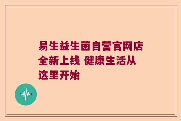 易生益生菌自营官网店全新上线 健康生活从这里开始