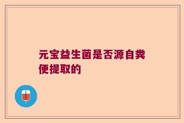 元宝益生菌是否源自粪便提取的