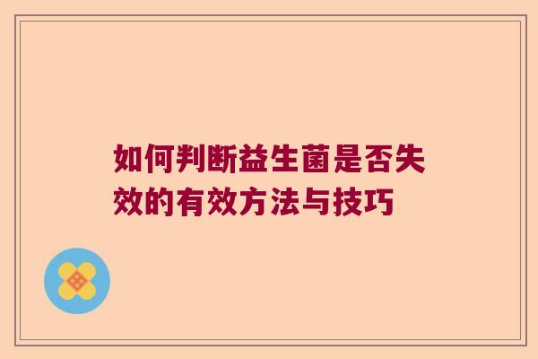如何判断益生菌是否失效的有效方法与技巧 如何判断益生菌是否失效的有效方法与技巧