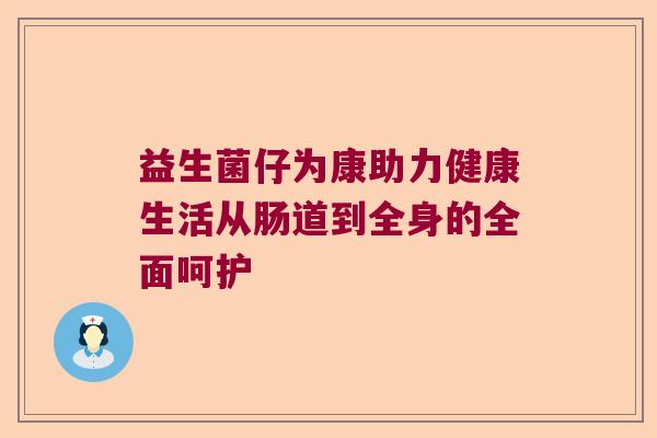 益生菌仔为康助力健康生活从肠道到全身的全面呵护