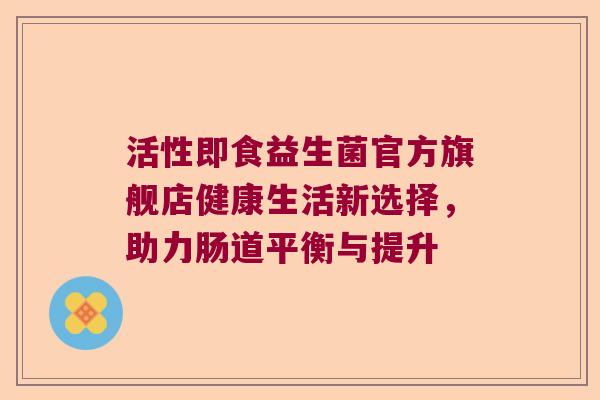 活性即食益生菌官方旗舰店健康生活新选择，助力肠道平衡与提升