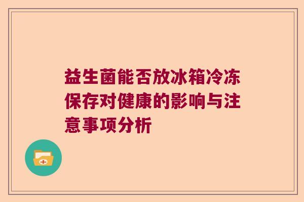 益生菌能否放冰箱冷冻保存对健康的影响与注意事项分析