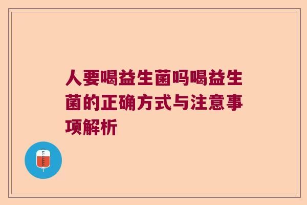 人要喝益生菌吗喝益生菌的正确方式与注意事项解析