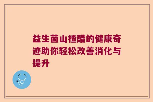 益生菌山楂醋的健康奇迹助你轻松改善消化与提升 益生菌山楂醋的健康奇迹助你轻松改善消化与提升
