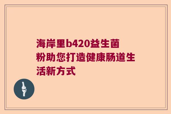 海岸里b420益生菌粉助您打造健康肠道生活新方式
