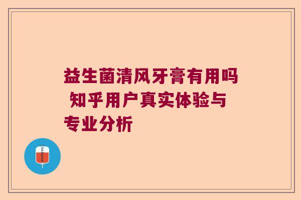 益生菌清风牙膏有用吗 知乎用户真实体验与专业分析 益生菌清风牙膏有用吗 知乎用户真实体验与专业分析
