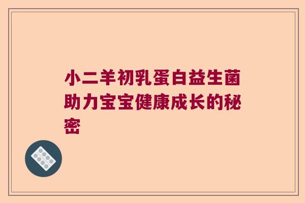 小二羊初乳蛋白益生菌助力宝宝健康成长的秘密