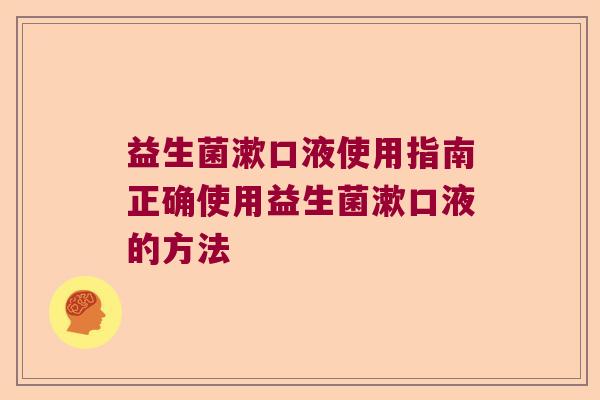 益生菌漱口液使用指南正确使用益生菌漱口液的方法