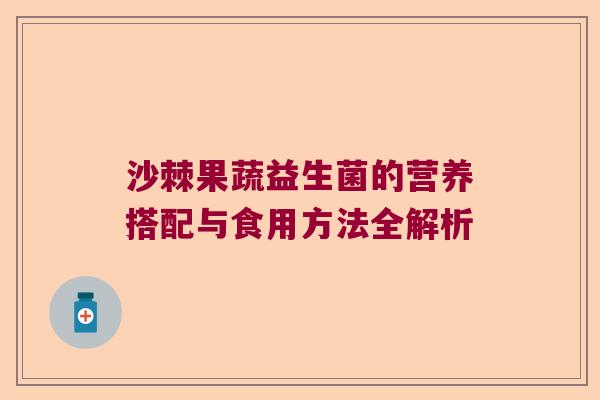 沙棘果蔬益生菌的营养搭配与食用方法全解析 沙棘果蔬益生菌的营养搭配与食用方法全解析