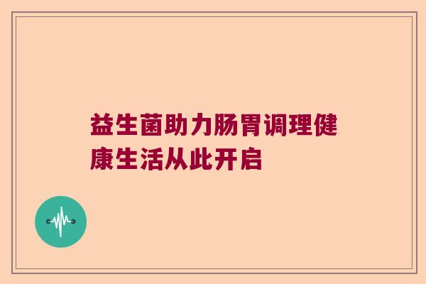 益生菌助力肠胃调理健康生活从此开启 益生菌助力肠胃调理健康生活从此开启