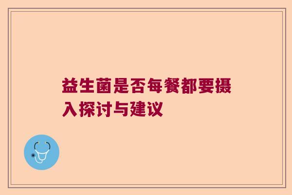 益生菌是否每餐都要摄入探讨与建议