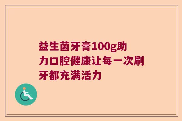 益生菌牙膏100g助力口腔健康让每一次刷牙都充满活力
