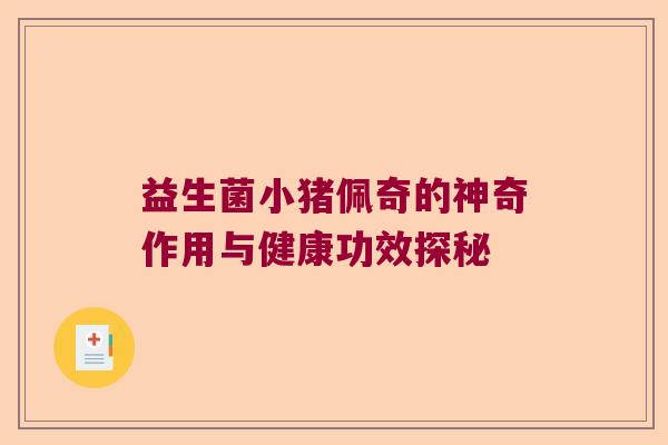益生菌小猪佩奇的神奇作用与健康功效探秘 益生菌小猪佩奇的神奇作用与健康功效探秘
