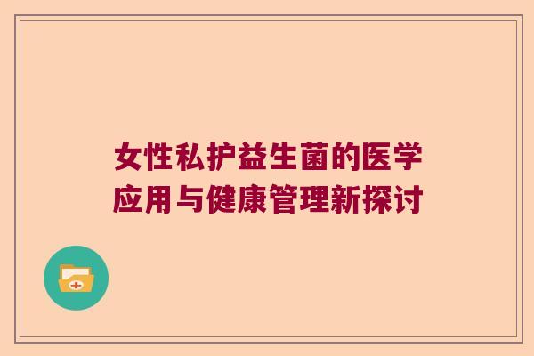 女性私护益生菌的医学应用与健康管理新探讨 女性私护益生菌的医学应用与健康管理新探讨