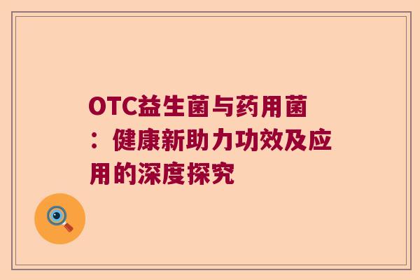OTC益生菌与药用菌：健康新助力功效及应用的深度探究