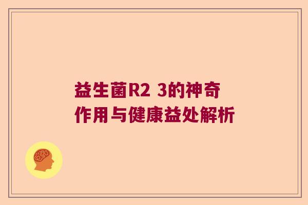 益生菌R2 3的神奇作用与健康益处解析