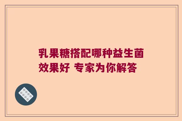 乳果糖搭配哪种益生菌效果好 专家为你解答