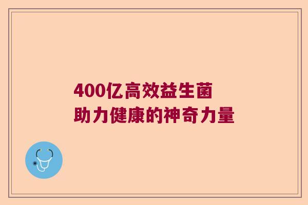 400亿高效益生菌 助力健康的神奇力量