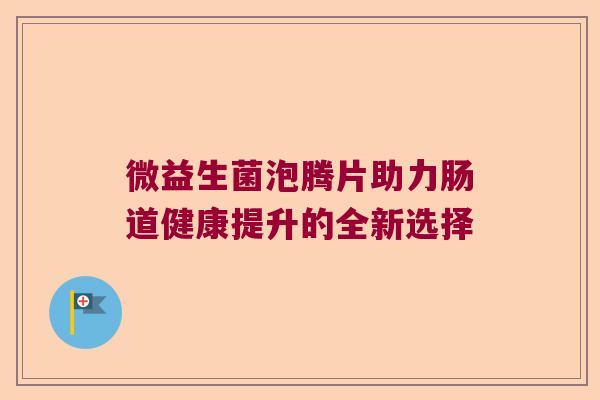 微益生菌泡腾片助力肠道健康提升的全新选择