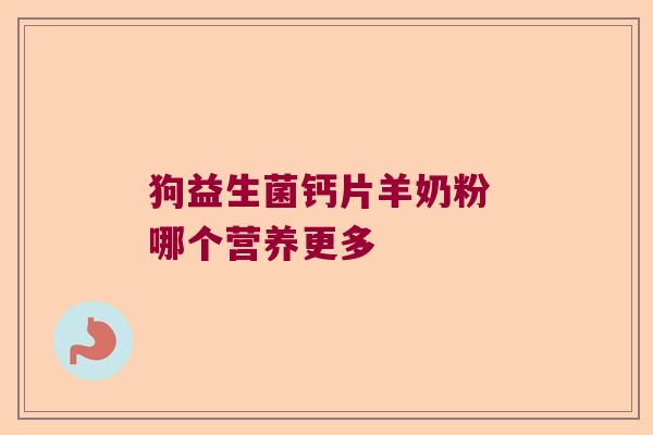 狗益生菌钙片羊奶粉 哪个营养更多