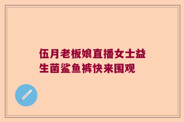 伍月老板娘直播女士益生菌鲨鱼裤快来围观